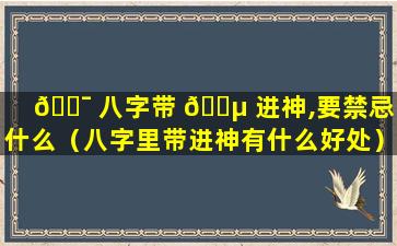 🐯 八字带 🐵 进神,要禁忌吃什么（八字里带进神有什么好处）